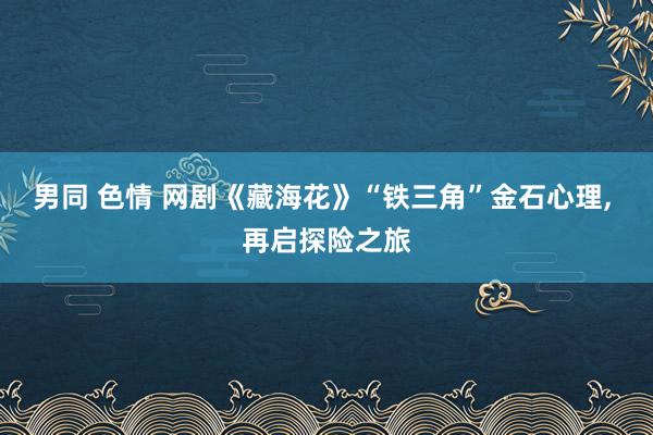 男同 色情 网剧《藏海花》“铁三角”金石心理， 再启探险之旅