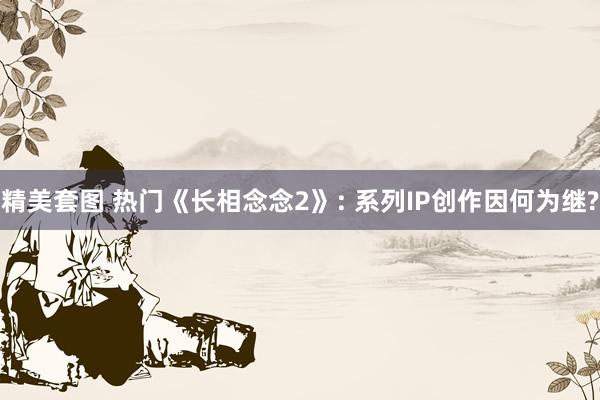 精美套图 热门《长相念念2》: 系列IP创作因何为继?