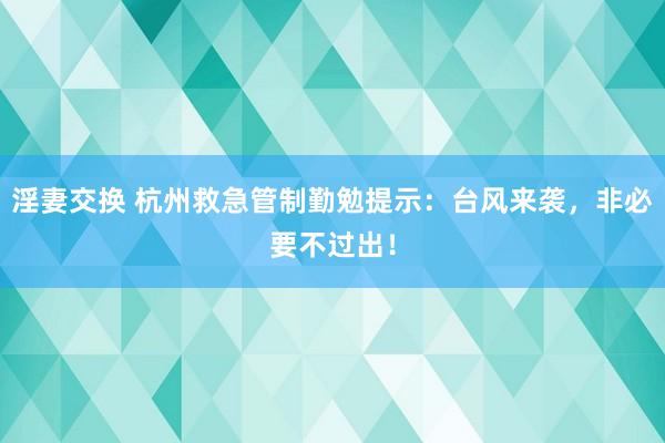 淫妻交换 杭州救急管制勤勉提示：台风来袭，非必要不过出！