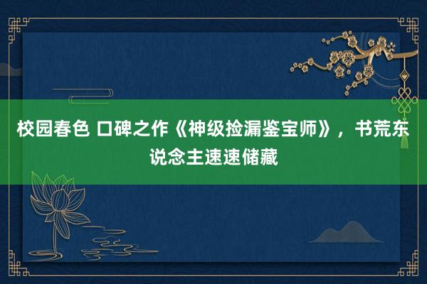 校园春色 口碑之作《神级捡漏鉴宝师》，书荒东说念主速速储藏