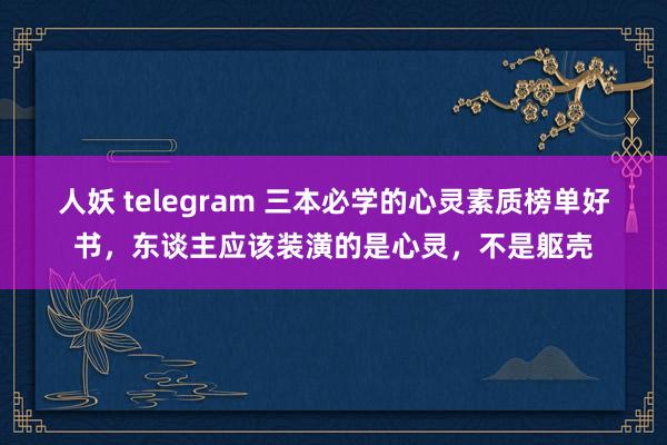 人妖 telegram 三本必学的心灵素质榜单好书，东谈主应该装潢的是心灵，不是躯壳