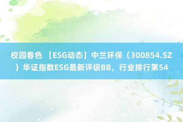 校园春色 【ESG动态】中兰环保（300854.SZ）华证指数ESG最新评级BB，行业排行第54