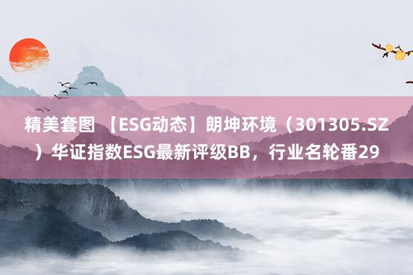 精美套图 【ESG动态】朗坤环境（301305.SZ）华证指数ESG最新评级BB，行业名轮番29