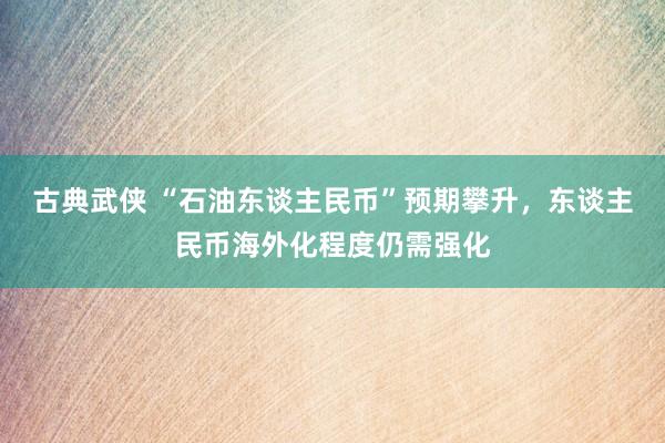 古典武侠 “石油东谈主民币”预期攀升，东谈主民币海外化程度仍需强化