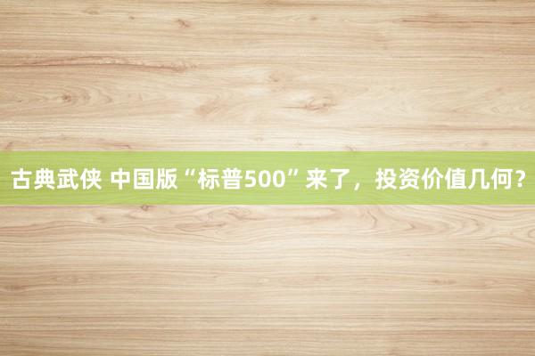 古典武侠 中国版“标普500”来了，投资价值几何？