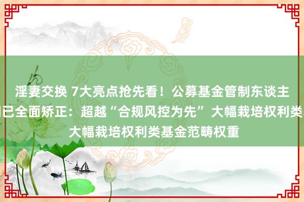 淫妻交换 7大亮点抢先看！公募基金管制东谈主分类评价轨制已全面矫正：超越“合规风控为先” 大幅栽培权利类基金范畴权重