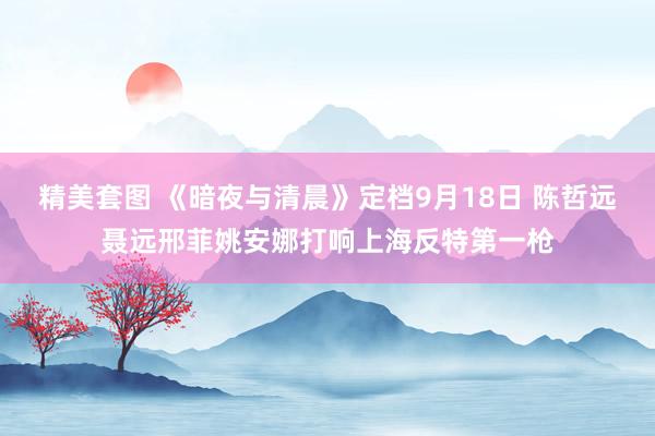 精美套图 《暗夜与清晨》定档9月18日 陈哲远聂远邢菲姚安娜打响上海反特第一枪