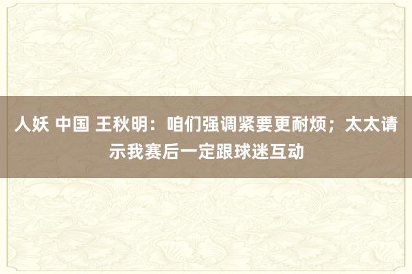 人妖 中国 王秋明：咱们强调紧要更耐烦；太太请示我赛后一定跟球迷互动