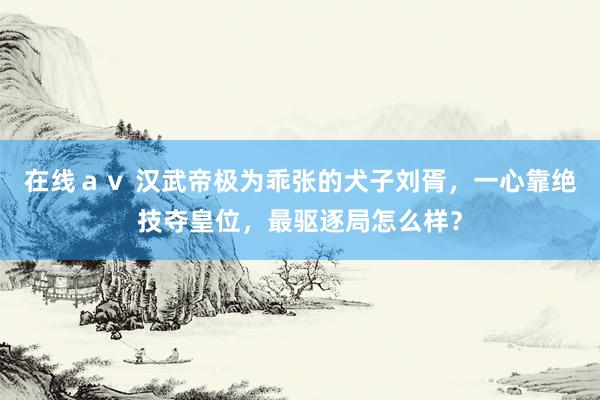 在线ａｖ 汉武帝极为乖张的犬子刘胥，一心靠绝技夺皇位，最驱逐局怎么样？