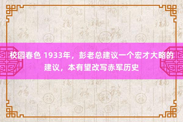 校园春色 1933年，彭老总建议一个宏才大略的建议，本有望改写赤军历史