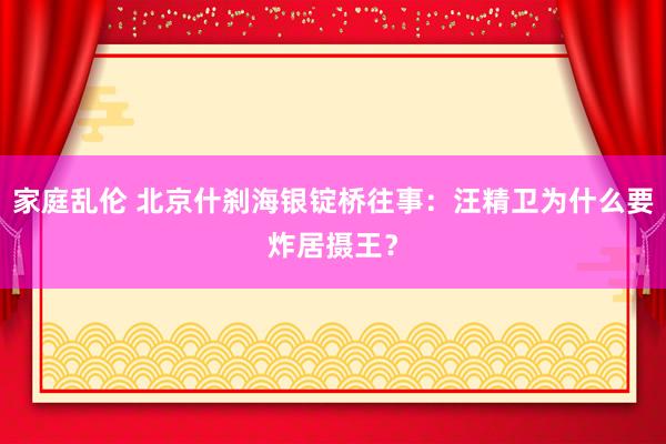 家庭乱伦 北京什刹海银锭桥往事：汪精卫为什么要炸居摄王？