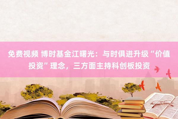 免费视频 博时基金江曙光：与时俱进升级“价值投资”理念，三方面主持科创板投资