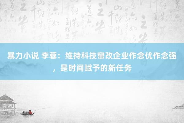 暴力小说 李蓉：维持科技窜改企业作念优作念强，是时间赋予的新任务