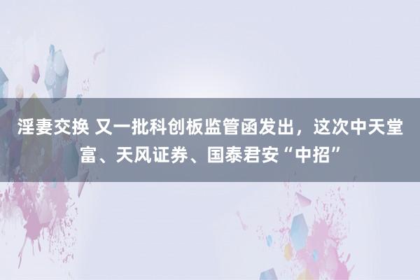 淫妻交换 又一批科创板监管函发出，这次中天堂富、天风证券、国泰君安“中招”