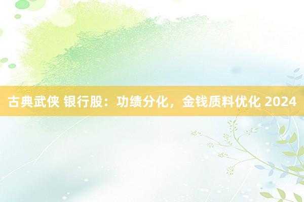 古典武侠 银行股：功绩分化，金钱质料优化 2024