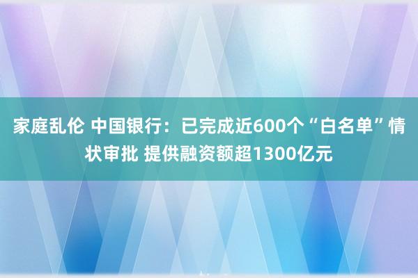 家庭乱伦 中国银行：已完成近600个“白名单”情状审批 提供融资额超1300亿元