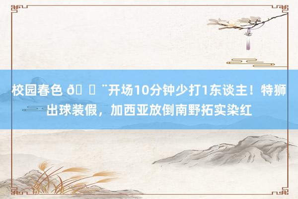 校园春色 😨开场10分钟少打1东谈主！特狮出球装假，加西亚放倒南野拓实染红