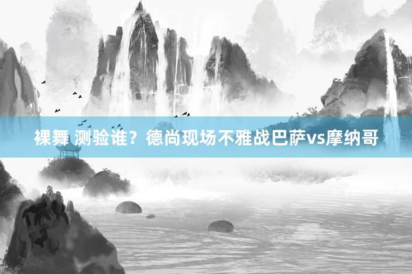 裸舞 测验谁？德尚现场不雅战巴萨vs摩纳哥