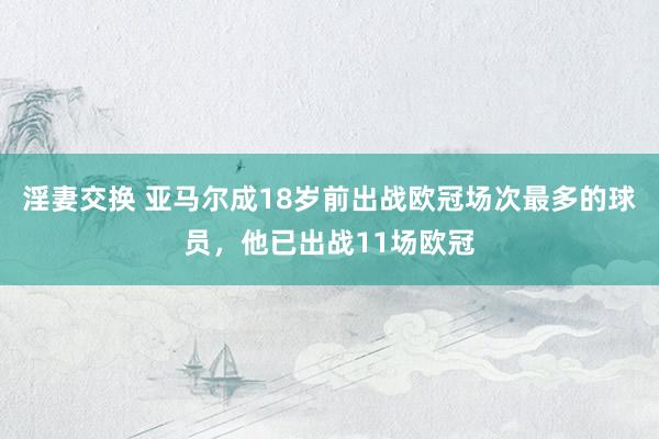 淫妻交换 亚马尔成18岁前出战欧冠场次最多的球员，他已出战11场欧冠