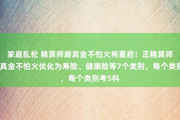 家庭乱伦 精算师磨真金不怕火将重启！正精算师级别磨真金不怕火优化为寿险、健康险等7个类别，每个类别考5科