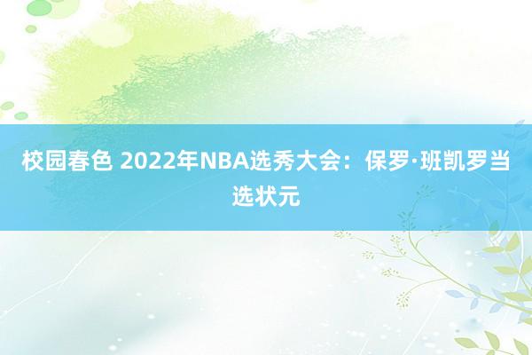 校园春色 2022年NBA选秀大会：保罗·班凯罗当选状元