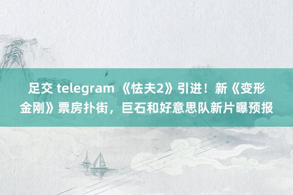 足交 telegram 《怯夫2》引进！新《变形金刚》票房扑街，巨石和好意思队新片曝预报