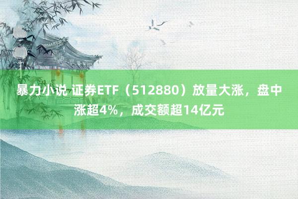 暴力小说 证券ETF（512880）放量大涨，盘中涨超4%，成交额超14亿元