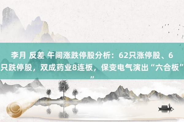 李月 反差 午间涨跌停股分析：62只涨停股、6只跌停股，双成药业8连板，保变电气演出“六合板”