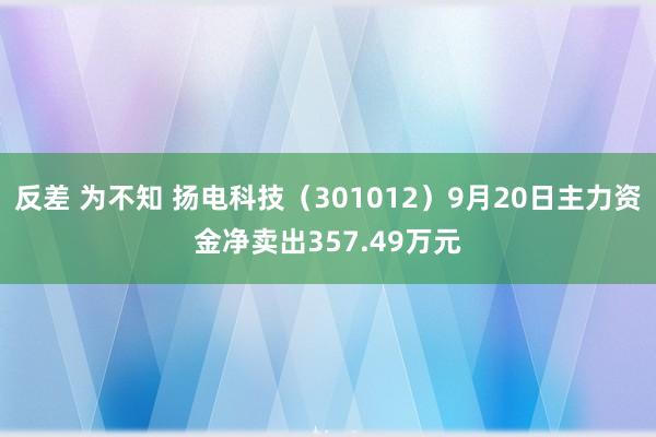 反差 为不知 扬电科技（301012）9月20日主力资金净卖出357.49万元