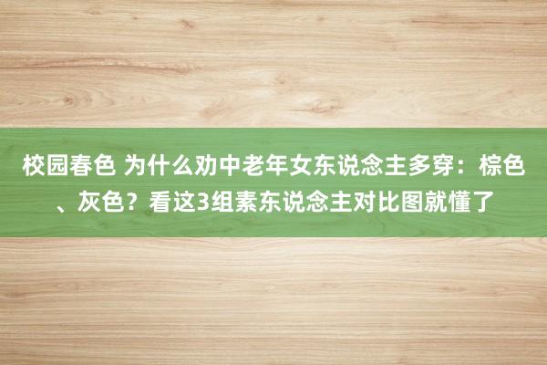 校园春色 为什么劝中老年女东说念主多穿：棕色、灰色？看这3组素东说念主对比图就懂了