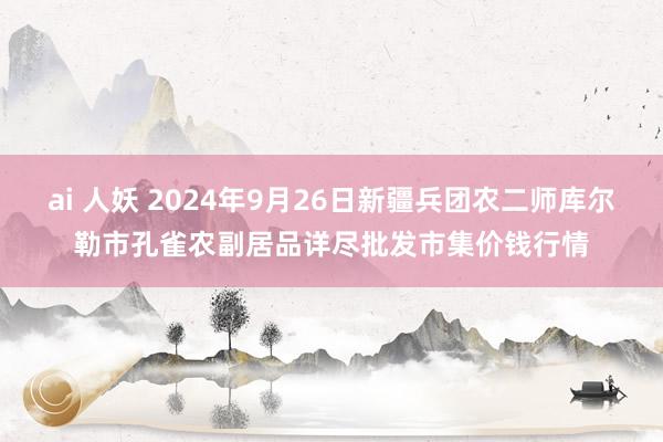 ai 人妖 2024年9月26日新疆兵团农二师库尔勒市孔雀农副居品详尽批发市集价钱行情