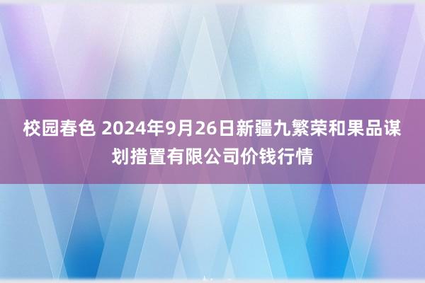 校园春色 2024年9月26日新疆九繁荣和果品谋划措置有限公司价钱行情