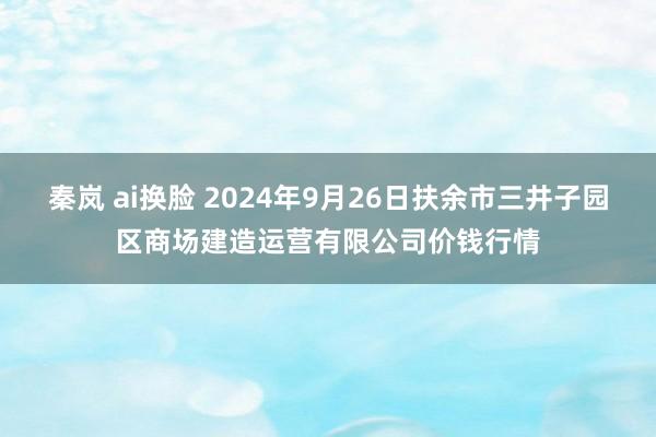 秦岚 ai换脸 2024年9月26日扶余市三井子园区商场建造运营有限公司价钱行情