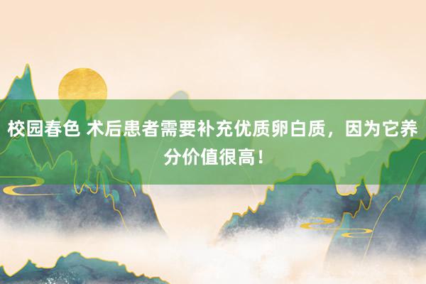 校园春色 术后患者需要补充优质卵白质，因为它养分价值很高！