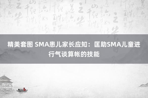 精美套图 SMA患儿家长应知：匡助SMA儿童进行气谈算帐的技能