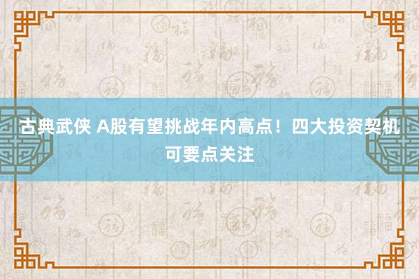 古典武侠 A股有望挑战年内高点！四大投资契机可要点关注