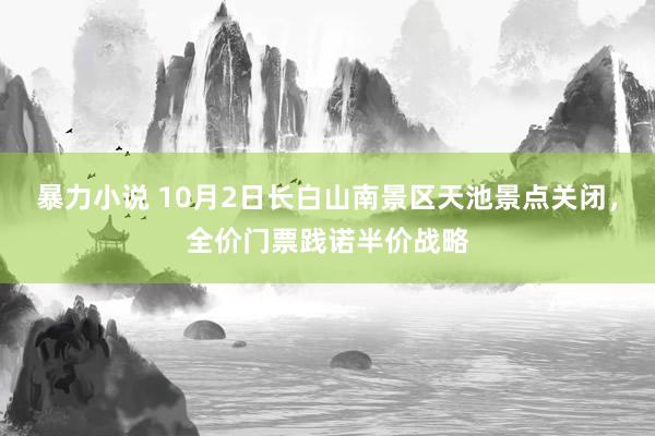 暴力小说 10月2日长白山南景区天池景点关闭，全价门票践诺半价战略