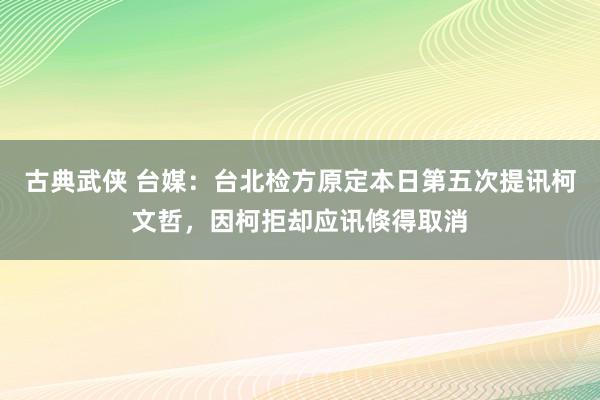 古典武侠 台媒：台北检方原定本日第五次提讯柯文哲，因柯拒却应讯倏得取消