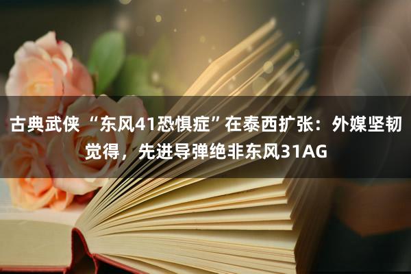 古典武侠 “东风41恐惧症”在泰西扩张：外媒坚韧觉得，先进导弹绝非东风31AG