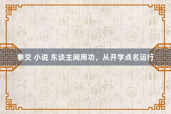 拳交 小说 东谈主间用功，从开学点名运行