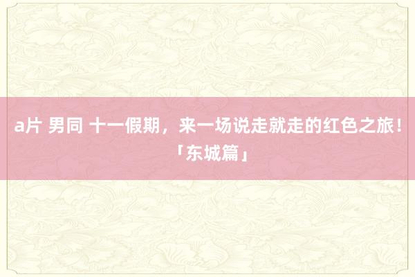 a片 男同 十一假期，来一场说走就走的红色之旅！「东城篇」