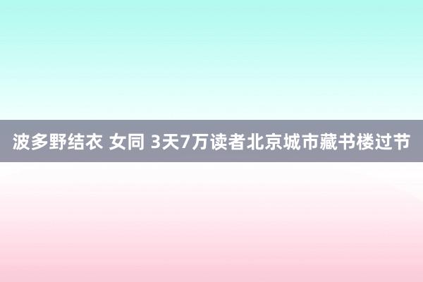 波多野结衣 女同 3天7万读者北京城市藏书楼过节