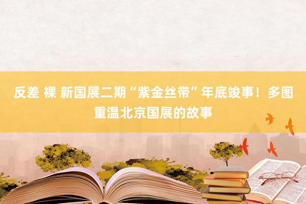 反差 裸 新国展二期“紫金丝带”年底竣事！多图重温北京国展的故事