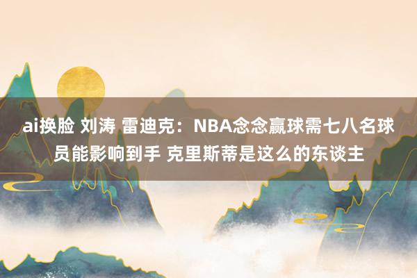 ai换脸 刘涛 雷迪克：NBA念念赢球需七八名球员能影响到手 克里斯蒂是这么的东谈主