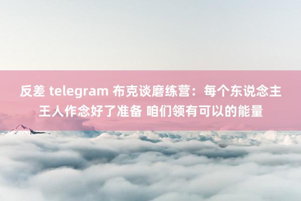 反差 telegram 布克谈磨练营：每个东说念主王人作念好了准备 咱们领有可以的能量