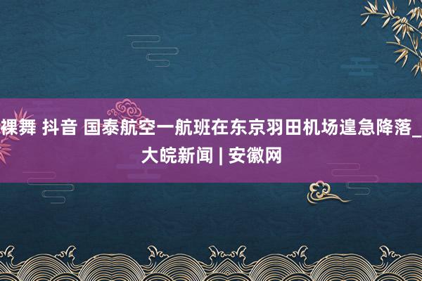 裸舞 抖音 国泰航空一航班在东京羽田机场遑急降落_大皖新闻 | 安徽网