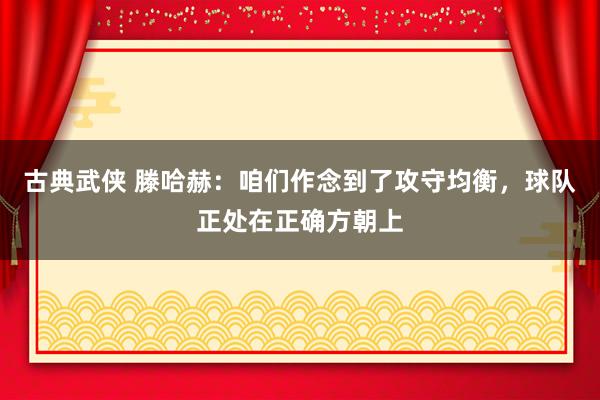 古典武侠 滕哈赫：咱们作念到了攻守均衡，球队正处在正确方朝上