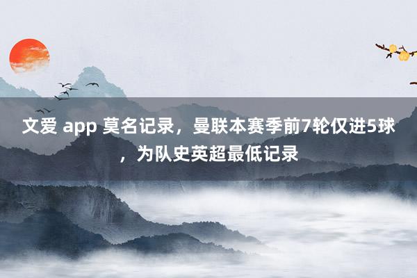 文爱 app 莫名记录，曼联本赛季前7轮仅进5球，为队史英超最低记录