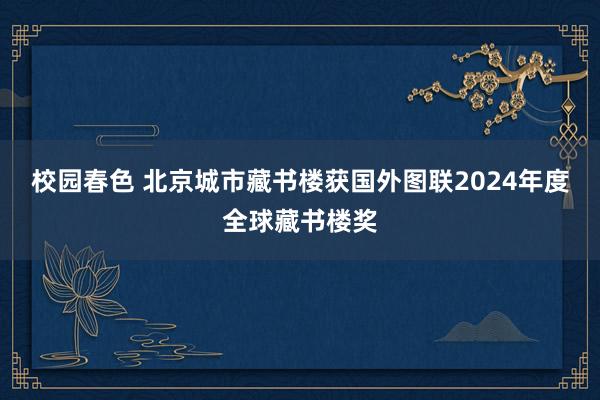 校园春色 北京城市藏书楼获国外图联2024年度全球藏书楼奖