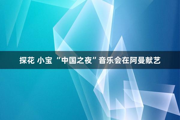 探花 小宝 “中国之夜”音乐会在阿曼献艺